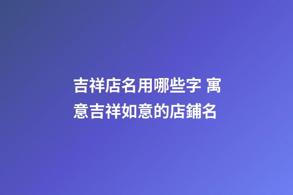 吉祥店名用哪些字 寓意吉祥如意的店鋪名-第1張-店鋪起名-玄機派